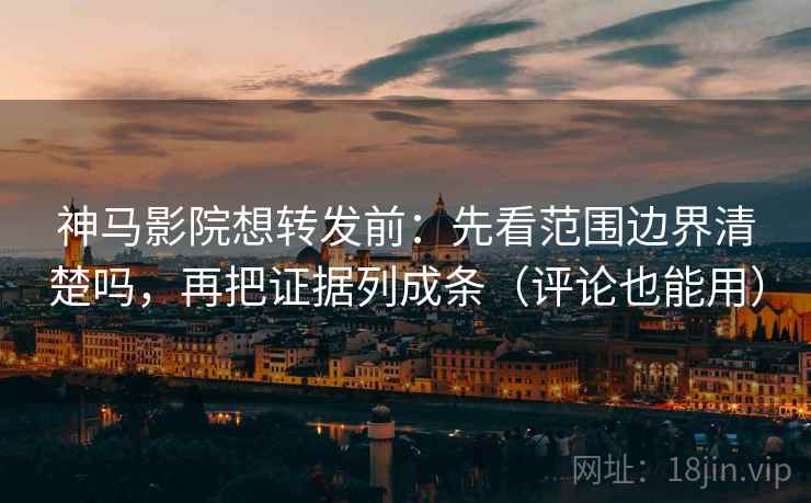 神马影院想转发前：先看范围边界清楚吗，再把证据列成条（评论也能用）