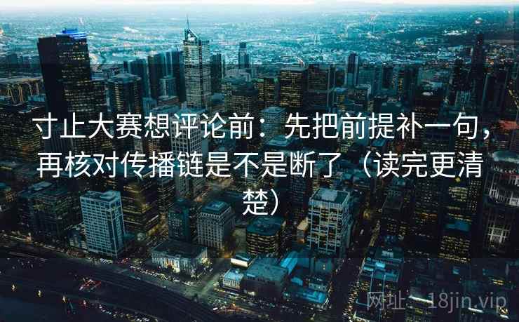 寸止大赛想评论前：先把前提补一句，再核对传播链是不是断了（读完更清楚）