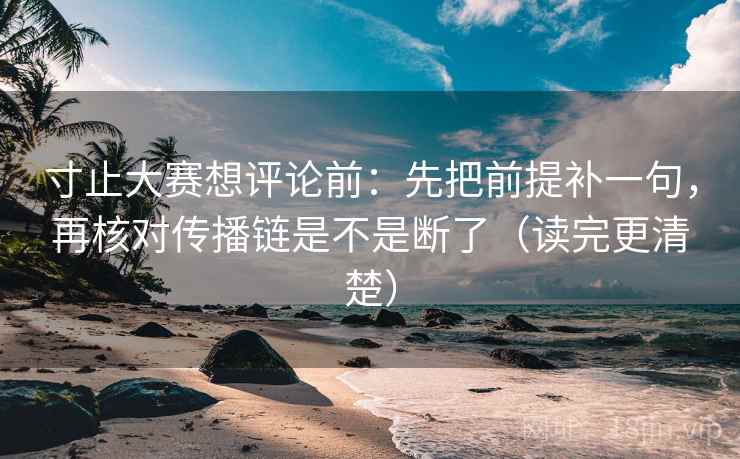 寸止大赛想评论前：先把前提补一句，再核对传播链是不是断了（读完更清楚）