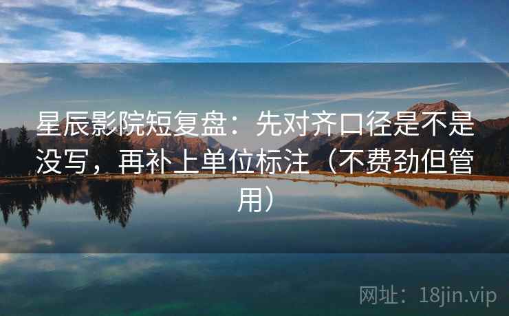 星辰影院短复盘：先对齐口径是不是没写，再补上单位标注（不费劲但管用）