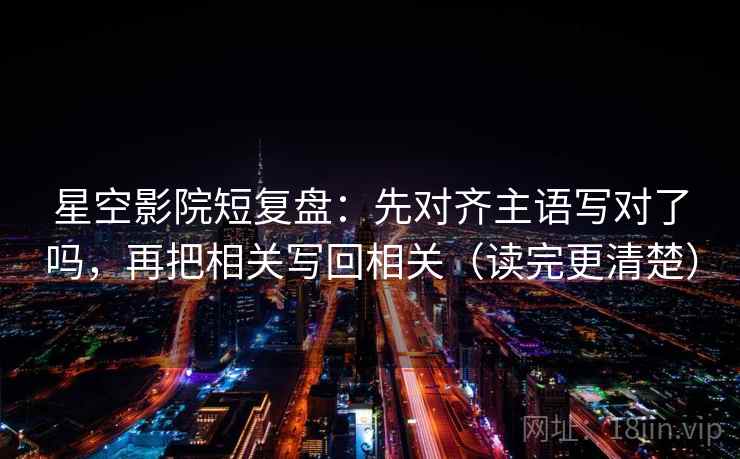 星空影院短复盘：先对齐主语写对了吗，再把相关写回相关（读完更清楚）