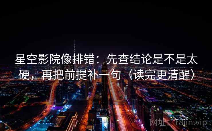 星空影院像排错：先查结论是不是太硬，再把前提补一句（读完更清醒）