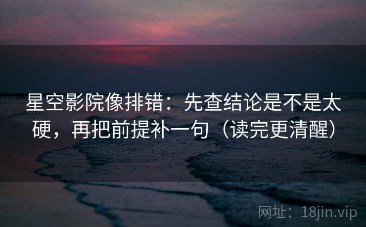 星空影院像排错：先查结论是不是太硬，再把前提补一句（读完更清醒）