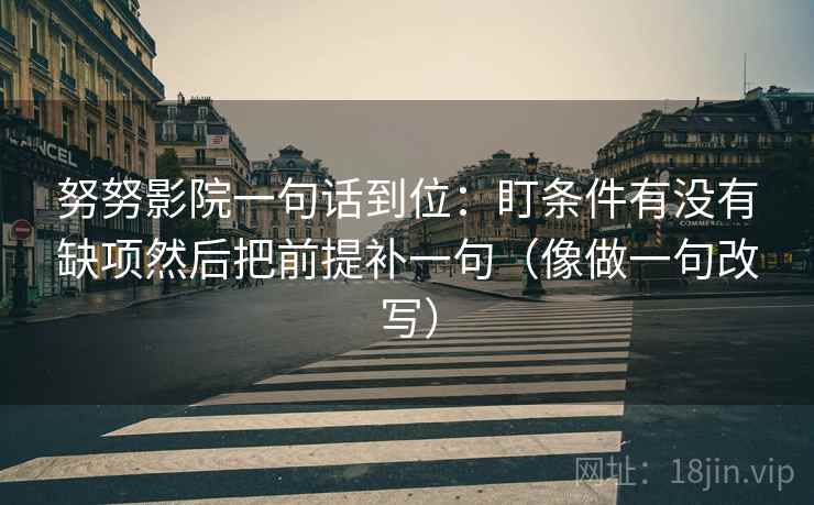 努努影院一句话到位：盯条件有没有缺项然后把前提补一句（像做一句改写）