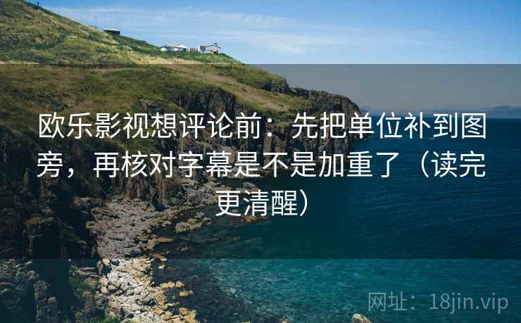 欧乐影视想评论前：先把单位补到图旁，再核对字幕是不是加重了（读完更清醒）