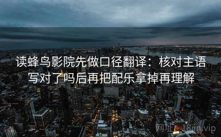 读蜂鸟影院先做口径翻译：核对主语写对了吗后再把配乐拿掉再理解