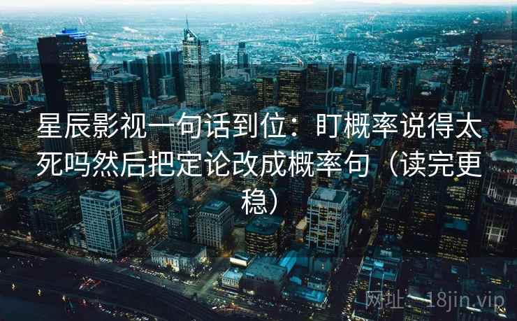 星辰影视一句话到位：盯概率说得太死吗然后把定论改成概率句（读完更稳）