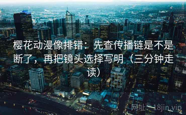 樱花动漫像排错:先查传播链是不是断了,再把镜头选择写明(三分钟走读) 樱花动漫像排错:先查传播链是不是断了,再把镜头选择写明(三分钟走读)