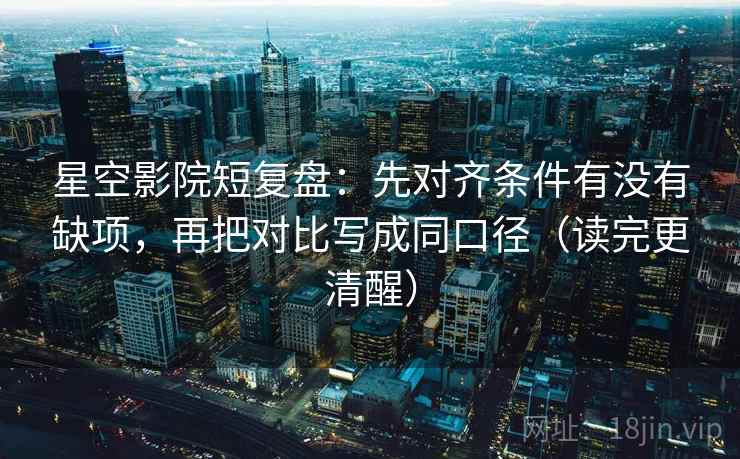 星空影院短复盘:先对齐条件有没有缺项,再把对比写成同口径(读完更清醒) 星空影院短复盘:先对齐条件有没有缺项,再把对比写成同口径(读完更清醒)
