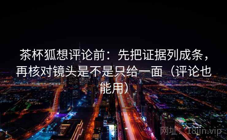 茶杯狐想评论前:先把证据列成条,再核对镜头是不是只给一面(评论也能用) 茶杯狐想评论前:先把证据列成条,再核对镜头是不是只给一面(评论也能用)