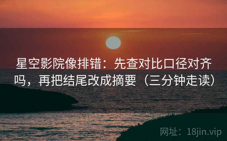 星空影院像排错:先查对比口径对齐吗,再把结尾改成摘要(三分钟走读) 星空影院像排错:先查对比口径对齐吗,再把结尾改成摘要(三分钟走读)
