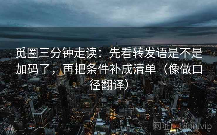 觅圈三分钟走读：先看转发语是不是加码了，再把条件补成清单（像做口径翻译）