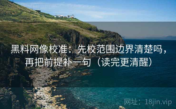 黑料网像校准:先校范围边界清楚吗,再把前提补一句(读完更清醒) 黑料网像校准:先校范围边界清楚吗,再把前提补一句(读完更清醒)