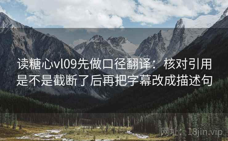 读糖心vl09先做口径翻译:核对引用是不是截断了后再把字幕改成描述句 读糖心vl09先做口径翻译:核对引用是不是截断了后再把字幕改成描述句