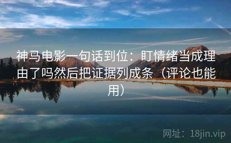 神马电影一句话到位：盯情绪当成理由了吗然后把证据列成条（评论也能用）