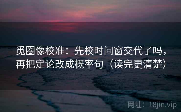 觅圈像校准:先校时间窗交代了吗,再把定论改成概率句(读完更清楚) 觅圈像校准:先校时间窗交代了吗,再把定论改成概率句(读完更清楚)