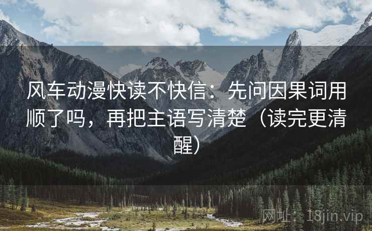 风车动漫快读不快信：先问因果词用顺了吗，再把主语写清楚（读完更清醒）