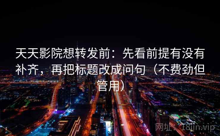 天天影院想转发前:先看前提有没有补齐,再把标题改成问句(不费劲但管用) 天天影院想转发前:先看前提有没有补齐,再把标题改成问句(不费劲但管用)
