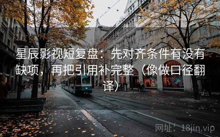 星辰影视短复盘：先对齐条件有没有缺项，再把引用补完整（像做口径翻译）