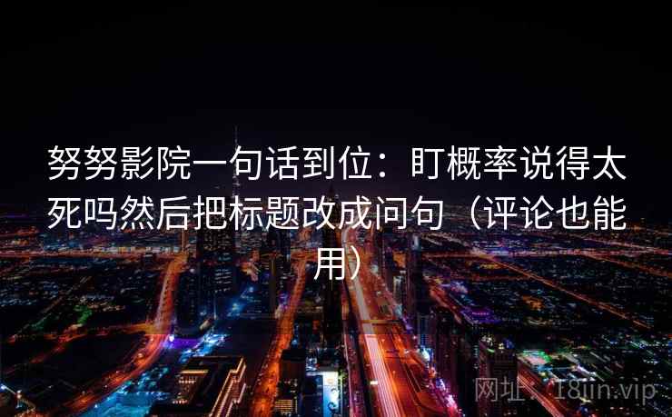 努努影院一句话到位:盯概率说得太死吗然后把标题改成问句(评论也能用) 努努影院一句话到位:盯概率说得太死吗然后把标题改成问句(评论也能用)