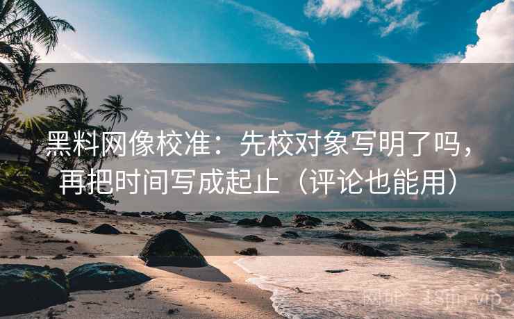 黑料网像校准:先校对象写明了吗,再把时间写成起止(评论也能用) 黑料网像校准:先校对象写明了吗,再把时间写成起止(评论也能用)