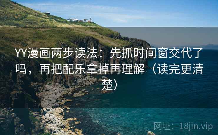 YY漫画两步读法：先抓时间窗交代了吗，再把配乐拿掉再理解（读完更清楚）