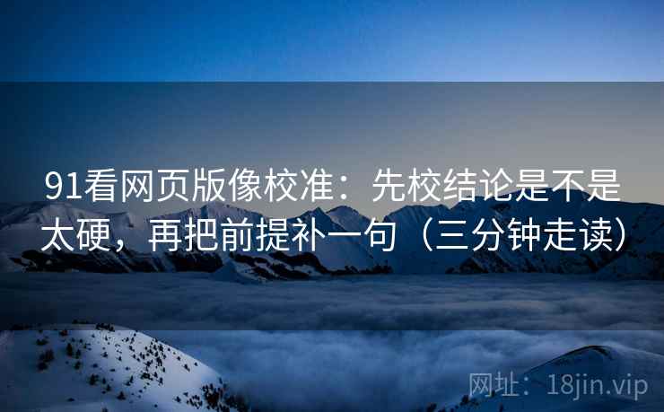 91看网页版像校准：先校结论是不是太硬，再把前提补一句（三分钟走读）