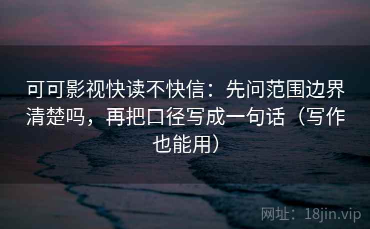 可可影视快读不快信：先问范围边界清楚吗，再把口径写成一句话（写作也能用）