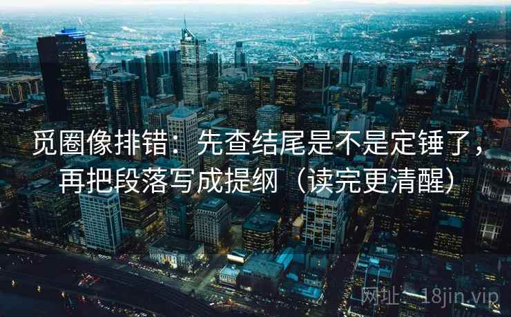 觅圈像排错：先查结尾是不是定锤了，再把段落写成提纲（读完更清醒）