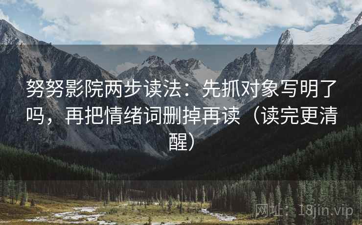 努努影院两步读法：先抓对象写明了吗，再把情绪词删掉再读（读完更清醒）