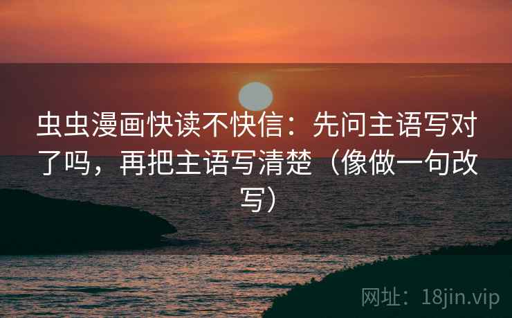 虫虫漫画快读不快信:先问主语写对了吗,再把主语写清楚(像做一句改写) 虫虫漫画快读不快信:先问主语写对了吗,再把主语写清楚(像做一句改写)