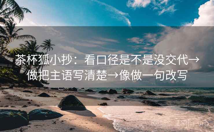 茶杯狐小抄:看口径是不是没交代→做把主语写清楚→像做一句改写 茶杯狐小抄:看口径是不是没交代→做把主语写清楚→像做一句改写