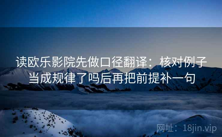 读欧乐影院先做口径翻译:核对例子当成规律了吗后再把前提补一句 读欧乐影院先做口径翻译:核对例子当成规律了吗后再把前提补一句