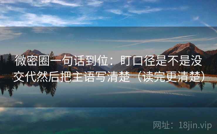 微密圈一句话到位：盯口径是不是没交代然后把主语写清楚（读完更清楚）