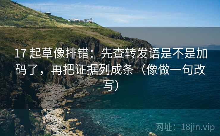 17 起草像排错：先查转发语是不是加码了，再把证据列成条（像做一句改写）