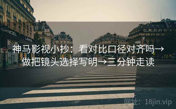 神马影视小抄:看对比口径对齐吗→做把镜头选择写明→三分钟走读 神马影视小抄:看对比口径对齐吗→做把镜头选择写明→三分钟走读