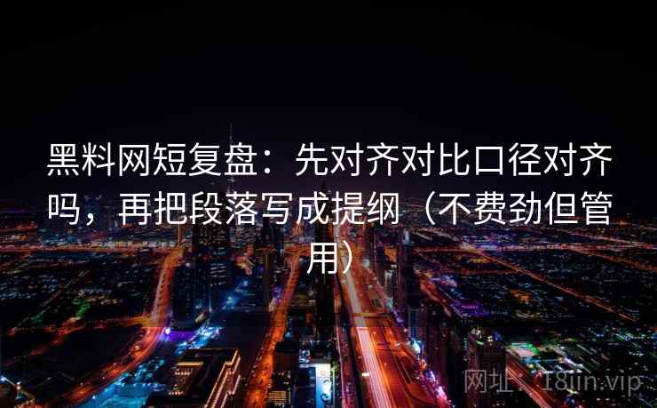 黑料网短复盘：先对齐对比口径对齐吗，再把段落写成提纲（不费劲但管用）