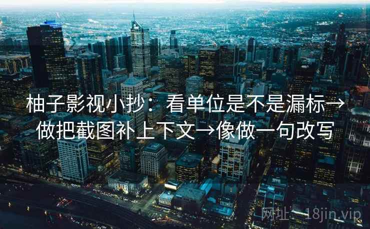 柚子影视小抄：看单位是不是漏标→做把截图补上下文→像做一句改写