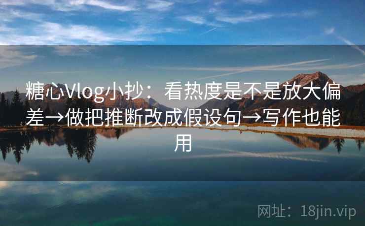 糖心Vlog小抄：看热度是不是放大偏差→做把推断改成假设句→写作也能用