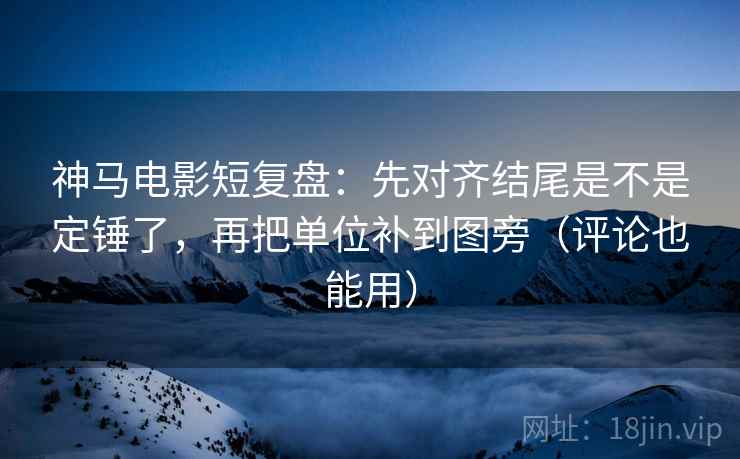 神马电影短复盘：先对齐结尾是不是定锤了，再把单位补到图旁（评论也能用）