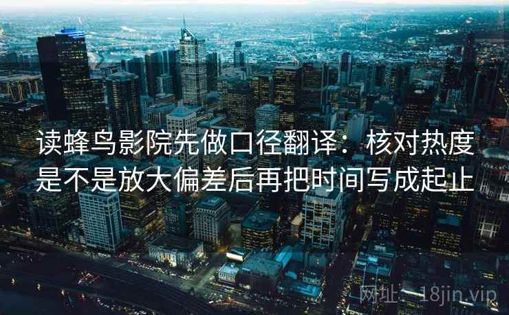 读蜂鸟影院先做口径翻译：核对热度是不是放大偏差后再把时间写成起止