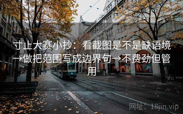 寸止大赛小抄：看截图是不是缺语境→做把范围写成边界句→不费劲但管用