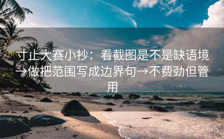 寸止大赛小抄：看截图是不是缺语境→做把范围写成边界句→不费劲但管用