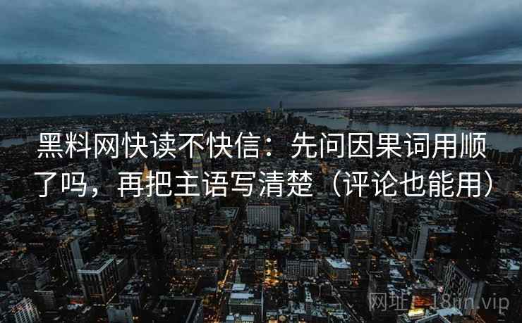 黑料网快读不快信：先问因果词用顺了吗，再把主语写清楚（评论也能用）