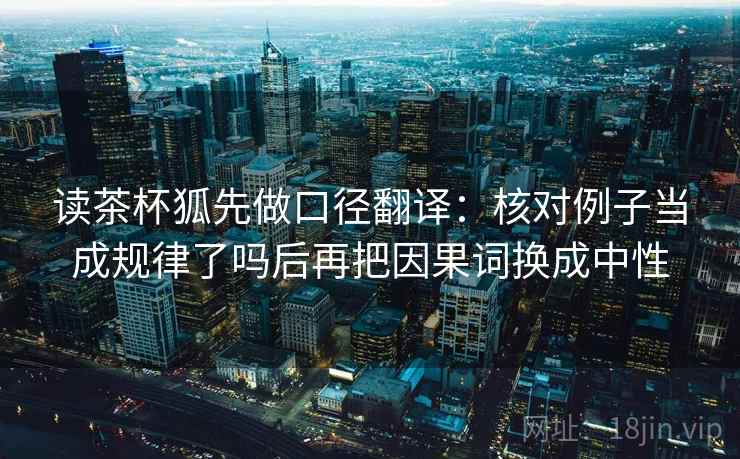 读茶杯狐先做口径翻译:核对例子当成规律了吗后再把因果词换成中性 读茶杯狐先做口径翻译:核对例子当成规律了吗后再把因果词换成中性