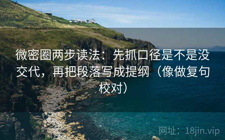 微密圈两步读法:先抓口径是不是没交代,再把段落写成提纲(像做复句校对) 微密圈两步读法:先抓口径是不是没交代,再把段落写成提纲(像做复句校对)