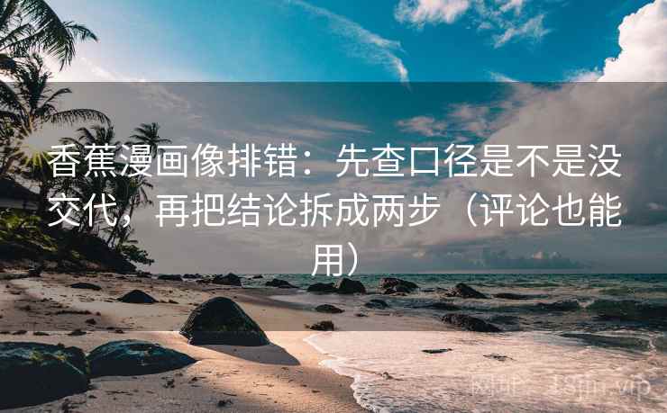 香蕉漫画像排错：先查口径是不是没交代，再把结论拆成两步（评论也能用）