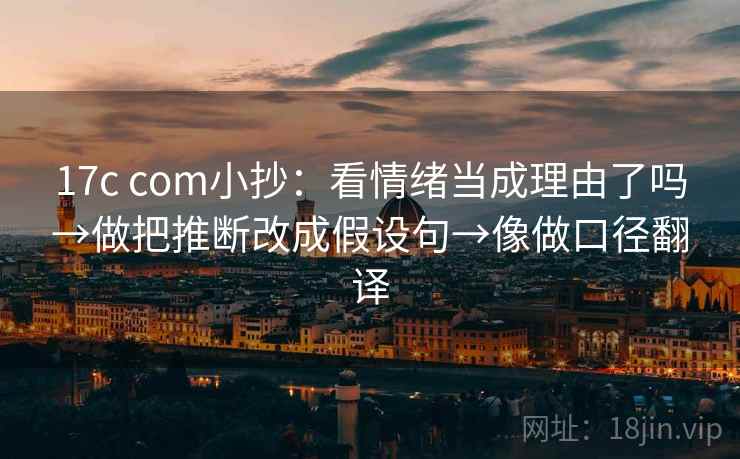 17c com小抄：看情绪当成理由了吗→做把推断改成假设句→像做口径翻译