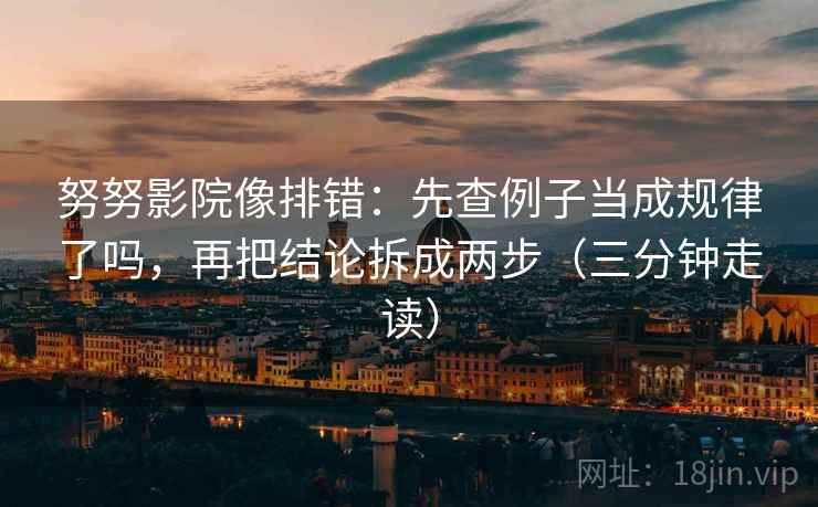 努努影院像排错：先查例子当成规律了吗，再把结论拆成两步（三分钟走读）