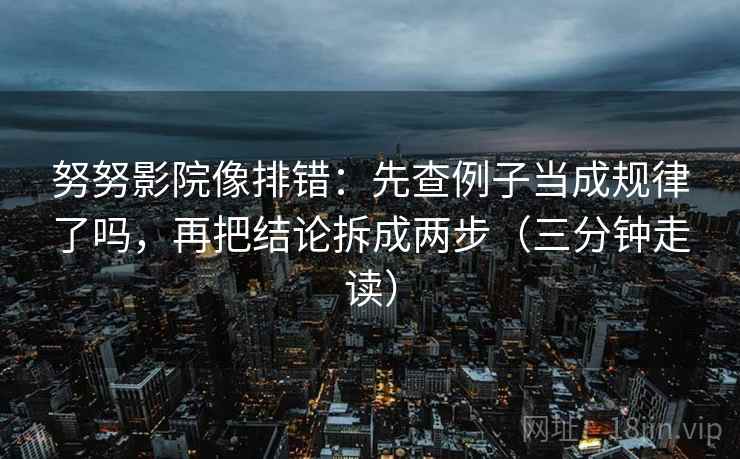 努努影院像排错:先查例子当成规律了吗,再把结论拆成两步(三分钟走读) 努努影院像排错:先查例子当成规律了吗,再把结论拆成两步(三分钟走读)